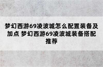 梦幻西游69凌波城怎么配置装备及加点 梦幻西游69凌波城装备搭配推荐